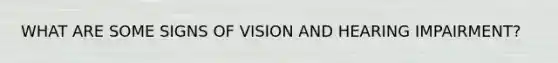 WHAT ARE SOME SIGNS OF VISION AND HEARING IMPAIRMENT?