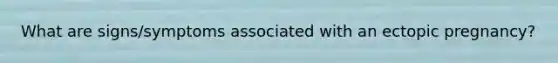 What are signs/symptoms associated with an ectopic pregnancy?