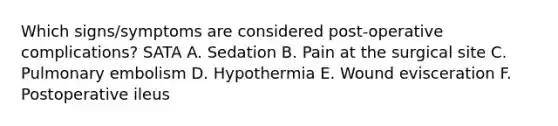 Which signs/symptoms are considered post-operative complications? SATA A. Sedation B. Pain at the surgical site C. Pulmonary embolism D. Hypothermia E. Wound evisceration F. Postoperative ileus