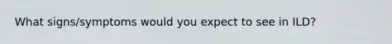 What signs/symptoms would you expect to see in ILD?