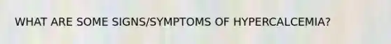 WHAT ARE SOME SIGNS/SYMPTOMS OF HYPERCALCEMIA?