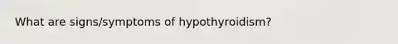 What are signs/symptoms of hypothyroidism?