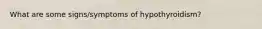 What are some signs/symptoms of hypothyroidism?