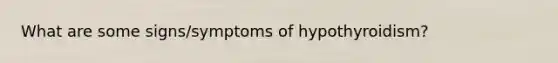 What are some signs/symptoms of hypothyroidism?