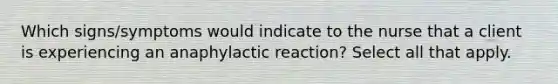 Which signs/symptoms would indicate to the nurse that a client is experiencing an anaphylactic reaction? Select all that apply.