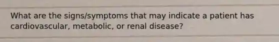 What are the signs/symptoms that may indicate a patient has cardiovascular, metabolic, or renal disease?