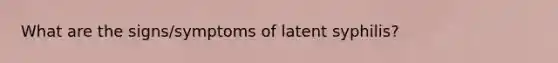 What are the signs/symptoms of latent syphilis?