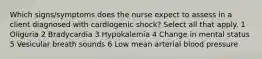 Which signs/symptoms does the nurse expect to assess in a client diagnosed with cardiogenic shock? Select all that apply. 1 Oliguria 2 Bradycardia 3 Hypokalemia 4 Change in mental status 5 Vesicular breath sounds 6 Low mean arterial blood pressure