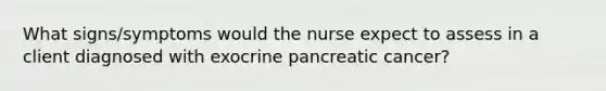 What signs/symptoms would the nurse expect to assess in a client diagnosed with exocrine pancreatic cancer?