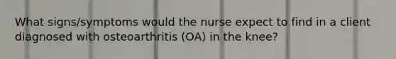 What signs/symptoms would the nurse expect to find in a client diagnosed with osteoarthritis (OA) in the knee?