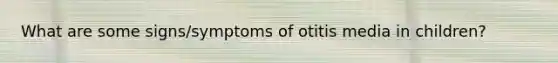 What are some signs/symptoms of otitis media in children?