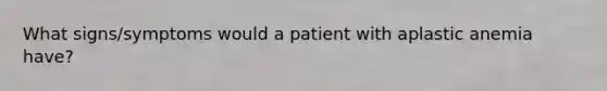 What signs/symptoms would a patient with aplastic anemia have?