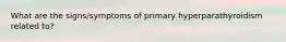 What are the signs/symptoms of primary hyperparathyroidism related to?