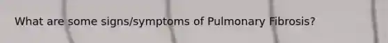 What are some signs/symptoms of Pulmonary Fibrosis?