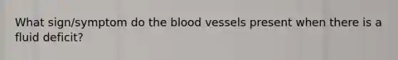 What sign/symptom do the blood vessels present when there is a fluid deficit?