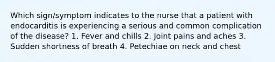 Which sign/symptom indicates to the nurse that a patient with endocarditis is experiencing a serious and common complication of the disease? 1. Fever and chills 2. Joint pains and aches 3. Sudden shortness of breath 4. Petechiae on neck and chest