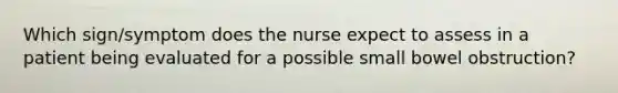 Which sign/symptom does the nurse expect to assess in a patient being evaluated for a possible small bowel obstruction?