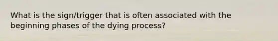 What is the sign/trigger that is often associated with the beginning phases of the dying process?