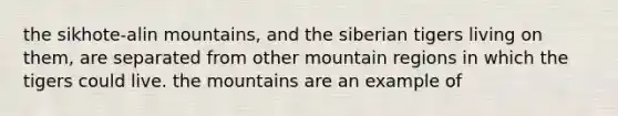 the sikhote-alin mountains, and the siberian tigers living on them, are separated from other mountain regions in which the tigers could live. the mountains are an example of