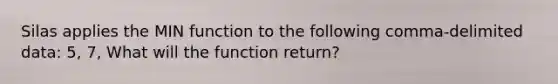 Silas applies the MIN function to the following comma-delimited data: 5, 7, What will the function return?