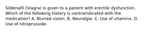 Sildenafil (Viagra) is given to a patient with erectile dysfunction. Which of the following history is contraindicated with the medication? A. Blurred vision. B. Neuralgia. C. Use of vitamins. D. Use of nitroprusside.