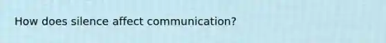 How does silence affect communication?