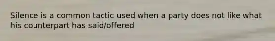 Silence is a common tactic used when a party does not like what his counterpart has said/offered
