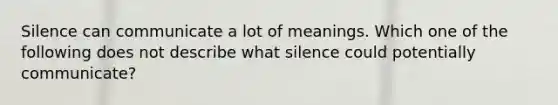 Silence can communicate a lot of meanings. Which one of the following does not describe what silence could potentially communicate?