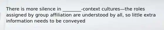 There is more silence in ________-context cultures—the roles assigned by group affiliation are understood by all, so little extra information needs to be conveyed