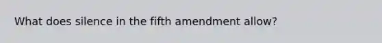 What does silence in the fifth amendment allow?