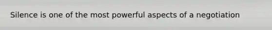 Silence is one of the most powerful aspects of a negotiation