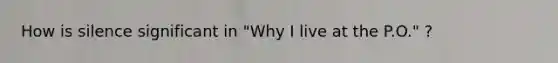 How is silence significant in "Why I live at the P.O." ?