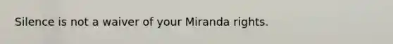 Silence is not a waiver of your Miranda rights.