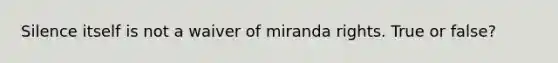 Silence itself is not a waiver of miranda rights. True or false?