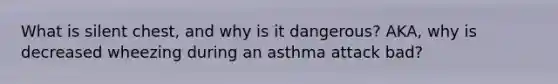 What is silent chest, and why is it dangerous? AKA, why is decreased wheezing during an asthma attack bad?