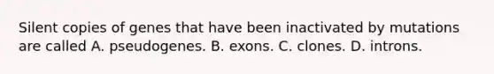 Silent copies of genes that have been inactivated by mutations are called A. pseudogenes. B. exons. C. clones. D. introns.