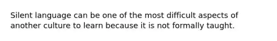Silent language can be one of the most difficult aspects of another culture to learn because it is not formally taught.