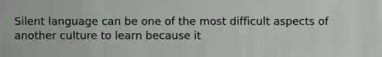 Silent language can be one of the most difficult aspects of another culture to learn because it