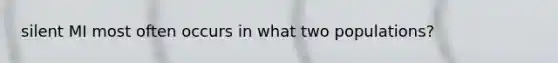 silent MI most often occurs in what two populations?