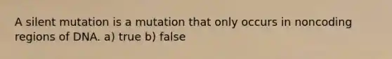 A silent mutation is a mutation that only occurs in noncoding regions of DNA. a) true b) false