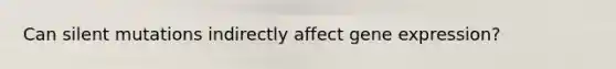 Can silent mutations indirectly affect gene expression?