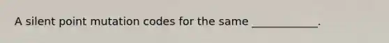 A silent point mutation codes for the same ____________.