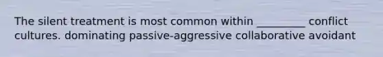 The silent treatment is most common within _________ conflict cultures. dominating passive-aggressive collaborative avoidant