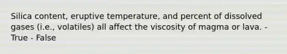 Silica content, eruptive temperature, and percent of dissolved gases (i.e., volatiles) all affect the viscosity of magma or lava. - True - False