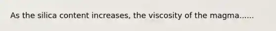 As the silica content increases, the viscosity of the magma......