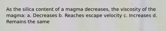 As the silica content of a magma decreases, the viscosity of the magma: a. Decreases b. Reaches escape velocity c. Increases d. Remains the same