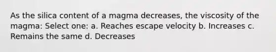 As the silica content of a magma decreases, the viscosity of the magma: Select one: a. Reaches escape velocity b. Increases c. Remains the same d. Decreases