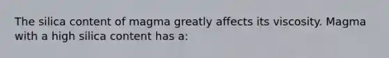 The silica content of magma greatly affects its viscosity. Magma with a high silica content has a: