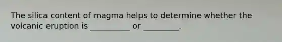 The silica content of magma helps to determine whether the volcanic eruption is __________ or _________.