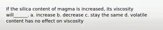 If the silica content of magma is increased, its viscosity will______. a. increase b. decrease c. stay the same d. volatile content has no effect on viscosity